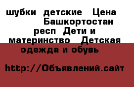 шубки  детские › Цена ­ 1 000 - Башкортостан респ. Дети и материнство » Детская одежда и обувь   